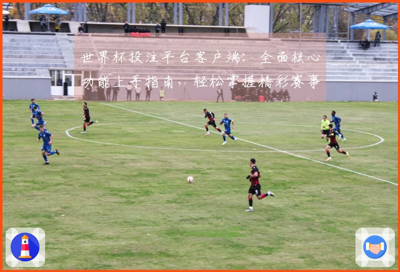 世界杯投注平台客户端：全面核心功能上手指南，轻松掌握精彩赛事投注体验