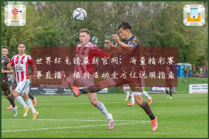 世界杯竞猜最新官网：海量精彩赛事直播，福利活动全方位说明指南