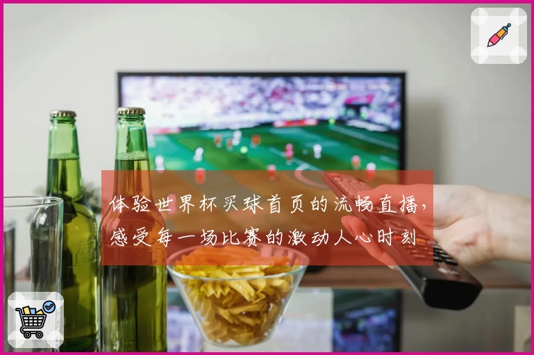体验世界杯买球首页的流畅直播，感受每一场比赛的激动人心时刻