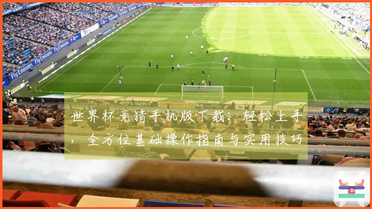 世界杯竞猜手机版下载：轻松上手，全方位基础操作指南与实用技巧
