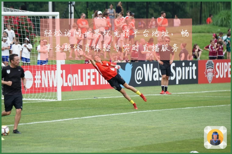 轻松访问世界杯竞猜平台地址，畅享全新体育体验与实时直播服务