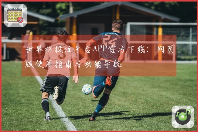 世界杯投注平台APP官方下载:网页版使用指南与功能导航