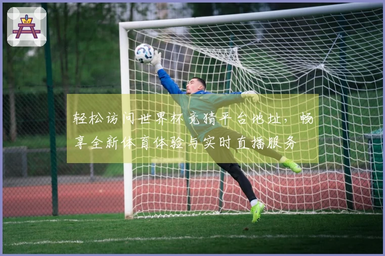 轻松访问世界杯竞猜平台地址,畅享全新体育体验与实时直播服务