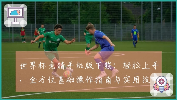 世界杯竞猜手机版下载：轻松上手，全方位基础操作指南与实用技巧