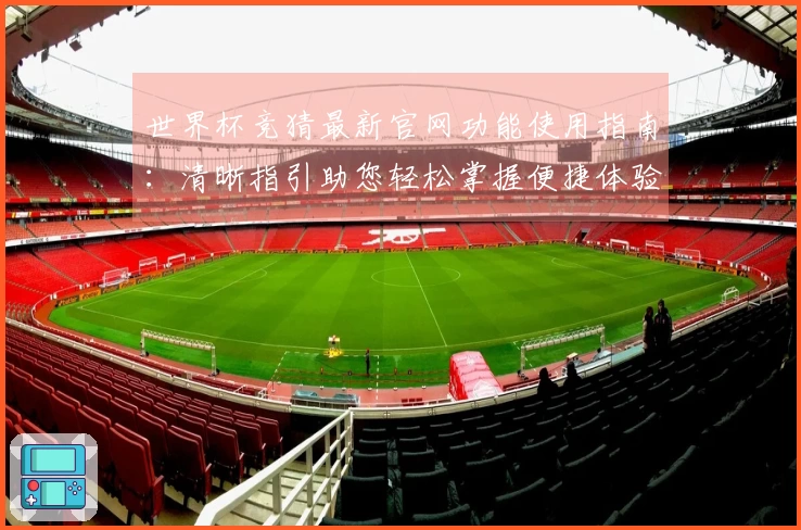 世界杯竞猜最新官网功能使用指南：清晰指引助您轻松掌握便捷体验