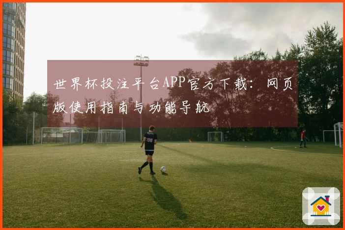 世界杯投注平台APP官方下载：网页版使用指南与功能导航