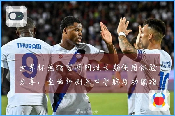 世界杯竞猜官网网址长期使用体验分享，全面评测入口导航与功能指引