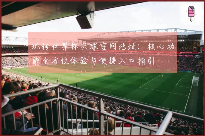 玩转世界杯买球官网地址：核心功能全方位体验与便捷入口指引