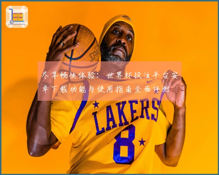 尽享畅快体验：世界杯投注平台安卓下载功能与使用指南全面评测