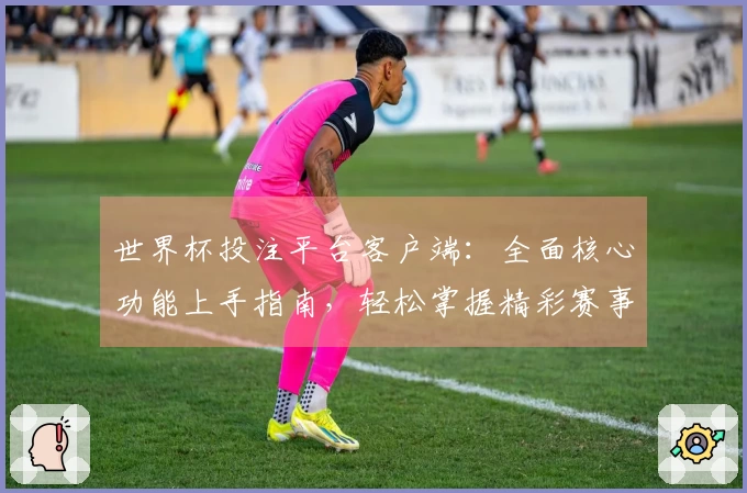 世界杯投注平台客户端：全面核心功能上手指南，轻松掌握精彩赛事投注体验